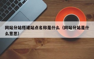 池州网站分站搭建站点名称是什么（网站分站是什么意思）