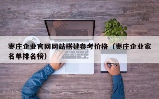 池州枣庄企业官网网站搭建参考价格（枣庄企业家名单排名榜）