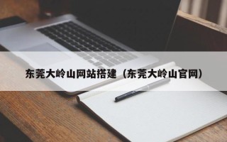 池州东莞大岭山网站搭建（东莞大岭山官网）