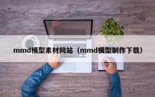 池州mmd模型素材网站（mmd模型制作下载）