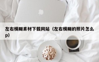 池州左右模糊素材下载网站（左右模糊的照片怎么p）