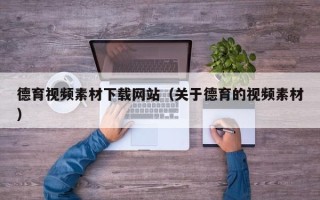 池州德育视频素材下载网站（关于德育的视频素材）