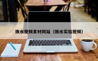 池州换水视频素材网站（换水实验视频）