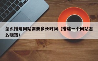 池州怎么搭建网站需要多长时间（搭建一个网站怎么赚钱）