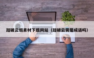 池州踏破云烟素材下载网站（踏破云霄是成语吗）