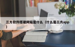 池州三方软件搭建网站是什么（什么是三方app）