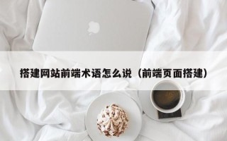 池州搭建网站前端术语怎么说（前端页面搭建）