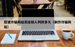 池州搭建诈骗网站卖给别人判刑多久（制作诈骗网站）