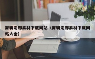 池州剪辑走廊素材下载网站（剪辑走廊素材下载网站大全）