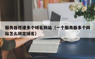 池州服务器搭建多个域名网站（一个服务器多个网站怎么绑定域名）