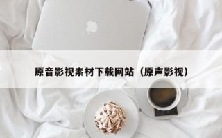 池州原音影视素材下载网站（原声影视）