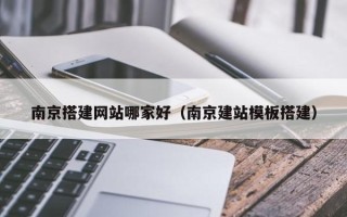 池州南京搭建网站哪家好（南京建站模板搭建）