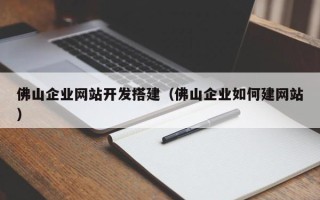 池州佛山企业网站开发搭建（佛山企业如何建网站）