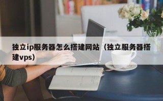 池州独立ip服务器怎么搭建网站（独立服务器搭建vps）