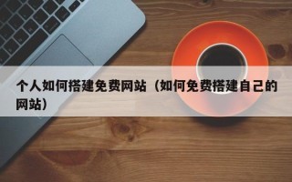 池州个人如何搭建免费网站（如何免费搭建自己的网站）