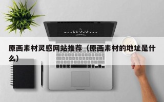池州原画素材灵感网站推荐（原画素材的地址是什么）