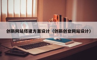 池州创新网站搭建方案设计（创新创业网站设计）