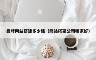 池州品牌网站搭建多少钱（网站搭建公司哪家好）